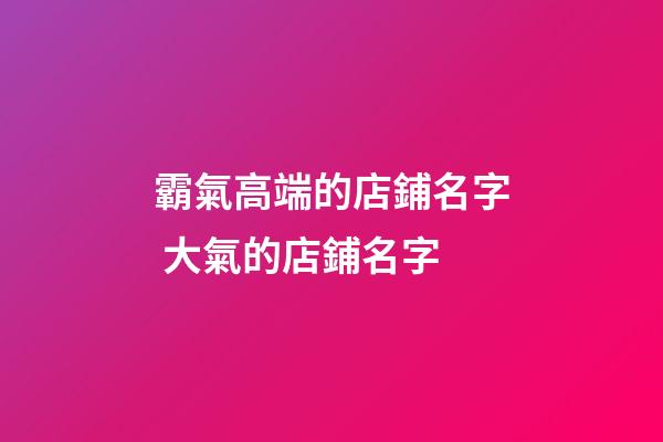 霸氣高端的店鋪名字 大氣的店鋪名字-第1張-店鋪起名-玄機派